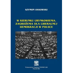 W KIERUNKU URYNKOWIENIA. ZAGROŻENIA DLA LIBERALNEJ DEMOKRACJI W POLSCE Szymon Ossowski - Wydawnictwo Naukowe UAM