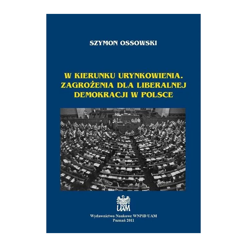 W KIERUNKU URYNKOWIENIA. ZAGROŻENIA DLA LIBERALNEJ DEMOKRACJI W POLSCE Szymon Ossowski - Wydawnictwo Naukowe UAM