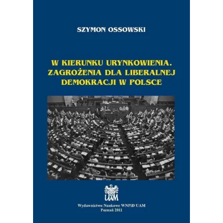 W KIERUNKU URYNKOWIENIA. ZAGROŻENIA DLA LIBERALNEJ DEMOKRACJI W POLSCE Szymon Ossowski - Wydawnictwo Naukowe UAM
