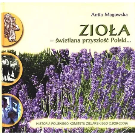 ZIOŁA - ŚWIETLANA PRZYSZŁOŚĆ POLSKI. HISTORIA POLSKIEGO KOMITETU ZIELARSKIEGO 1929-2009 Anita Magowska - Poznańskie To...