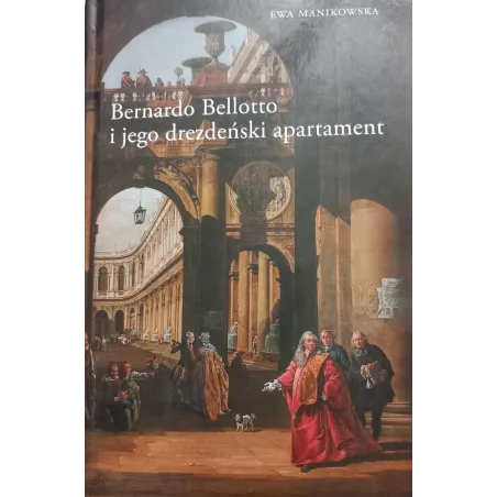 Bernardo Bellotto I Jego Drezdeński Apartament Ewa Manikowska Bernardo Bellotto I Jego Drezdeński Apartament Ewa Manikowska