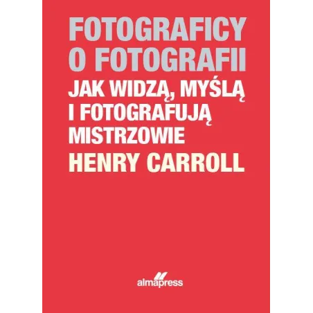 Fotograficy O Fotografii. Jak Widzą, Myślą I Fotografują Mistrzowie Fotograficy O Fotografii. Jak Widzą, Myślą I Fotografują Mistrzowie