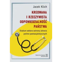 KREOWANA I RZECZYWISTA ODPOWIEDZIALNOŚĆ PAŃSTWA STUDIUM SEKTORA OCHRONY ZDROWIA PAŃSTW POSTSOCJALISTYCZNYCH Jacek Klich -...