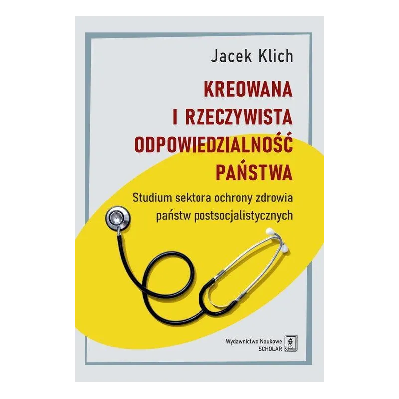 KREOWANA I RZECZYWISTA ODPOWIEDZIALNOŚĆ PAŃSTWA STUDIUM SEKTORA OCHRONY ZDROWIA PAŃSTW POSTSOCJALISTYCZNYCH Jacek Klich -...