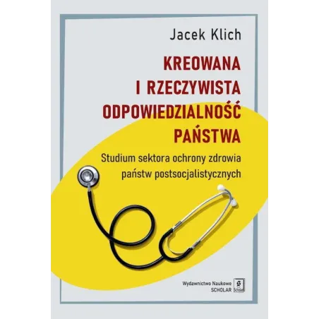 KREOWANA I RZECZYWISTA ODPOWIEDZIALNOŚĆ PAŃSTWA STUDIUM SEKTORA OCHRONY ZDROWIA PAŃSTW POSTSOCJALISTYCZNYCH Jacek Klich -...
