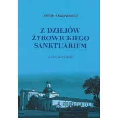 Z DZIEJÓW ŻYROWICKIEGO SANKTUARIUM 1470-1618 Antoni Mironowicz - Aspra