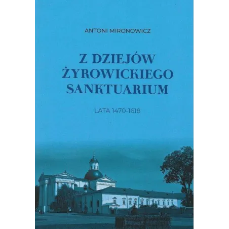 Z DZIEJÓW ŻYROWICKIEGO SANKTUARIUM 1470-1618 Antoni Mironowicz - Aspra