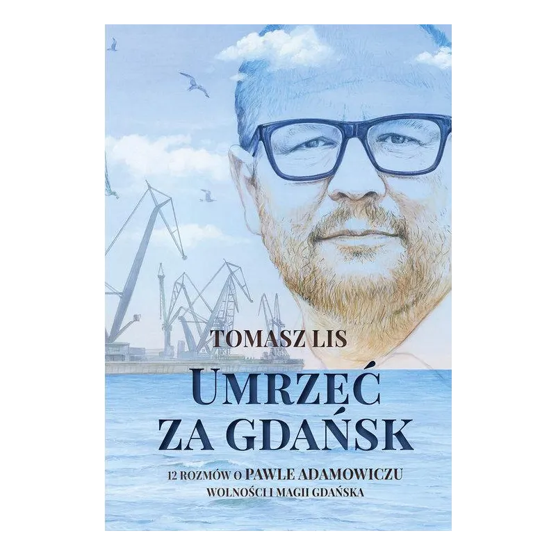 UMRZEĆ ZA GDAŃSK. 12 ROZMÓW O PAWLE ADAMOWICZU, WOLNOŚCI I MAGII GDAŃSKA Tomasz Lis - Ringier Axel Springer