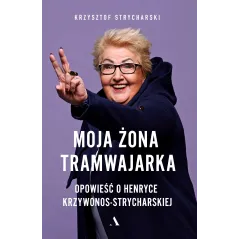 MOJA ŻONA TRAMWAJARKA OPOWIEŚĆ O HENRYCE KRZYWONOS-STRYCHARSKIEJ Krzysztof Strycharski - Agora