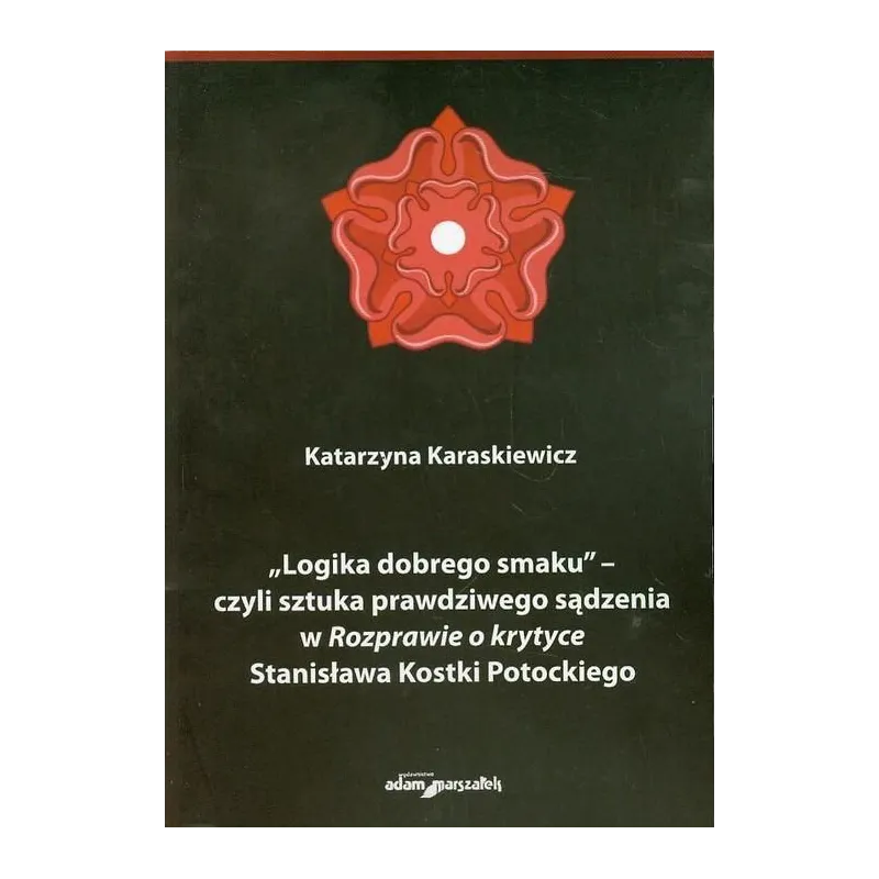 LOGIKA DOBREGO SMAKU - CZYLI SZTUKA PRAWDZIWEGO SĄDZENIA W ROZPAWIE O KRYTYCE STANISŁAWA KOSTKI POTOCKIEGO - Adam Marszałek
