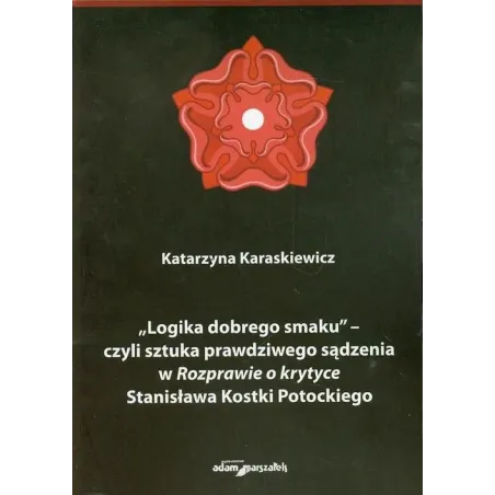 LOGIKA DOBREGO SMAKU - CZYLI SZTUKA PRAWDZIWEGO SĄDZENIA W ROZPAWIE O KRYTYCE STANISŁAWA KOSTKI POTOCKIEGO - Adam Marszałek