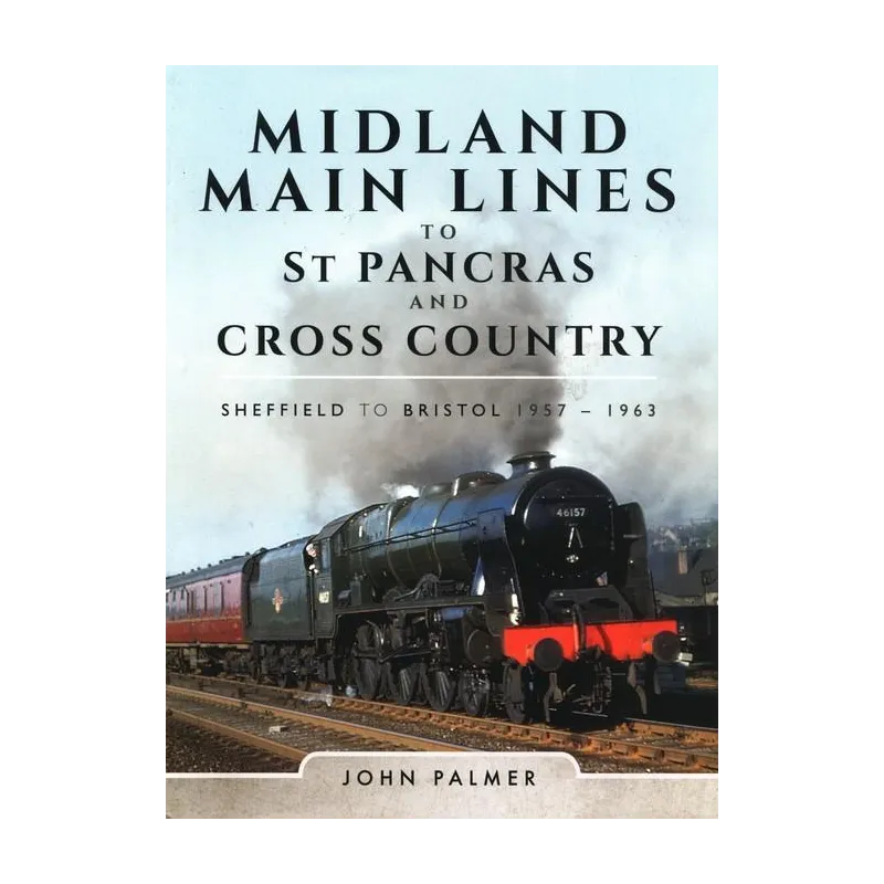 MIDLAND MAIN LINES TO ST PANCRAS AND CROSS COUNTRY SHEFFIELD TO BRISTOL 1957-1963 John Palmer - PEN & SWORD TRANSPORT