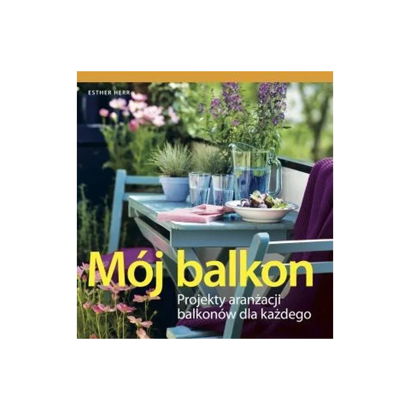 MÓJ BALKON PROJEKTY ARANŻACJI BALKONÓW DLA KAŻDEGO Esther Herr - Hachette