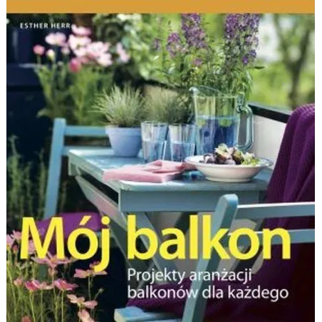MÓJ BALKON PROJEKTY ARANŻACJI BALKONÓW DLA KAŻDEGO Esther Herr - Hachette
