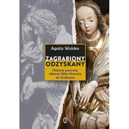 Zgrabiony, Odzyskany. Historia Powrotu Ołtarza Wita Stwosza Do Krakowa Zgrabiony, Odzyskany. Historia Powrotu Ołtarza Wita Stwosza Do Krakowa