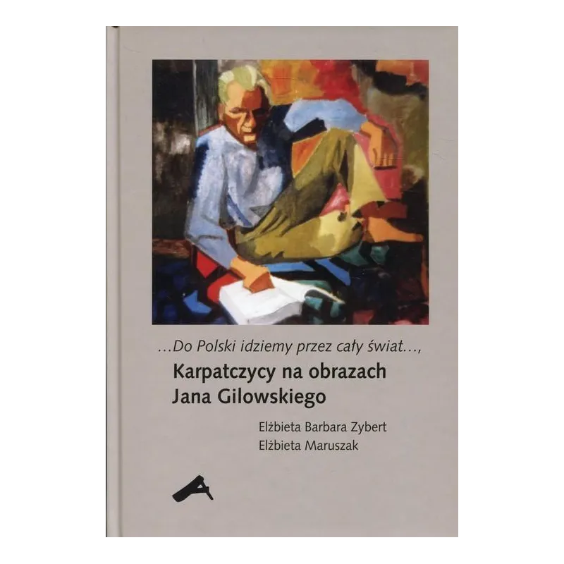 DO POLSKI IDZIEMY PRZEZ CAŁY ŚWIAT KARPATCZYCY NA OBRAZACH JANA GILOWSKIEGO Elżbieta Zybert - Aspra
