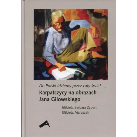 DO POLSKI IDZIEMY PRZEZ CAŁY ŚWIAT KARPATCZYCY NA OBRAZACH JANA GILOWSKIEGO Elżbieta Zybert - Aspra