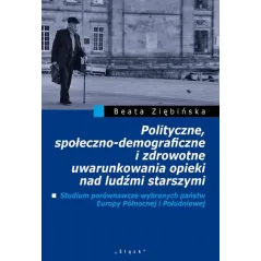 POLITYCZNE, SPOŁECZNO-DEMOGRAFICZNE I ZDROWOTNE UWARUNKOWANIA OPIEKI NAD LUDŹMI STARSZYMI Beata Ziębińska - Śląsk