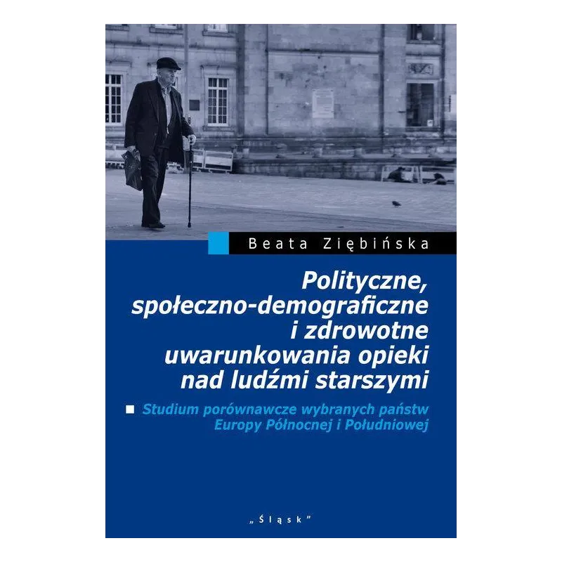 POLITYCZNE, SPOŁECZNO-DEMOGRAFICZNE I ZDROWOTNE UWARUNKOWANIA OPIEKI NAD LUDŹMI STARSZYMI Beata Ziębińska - Śląsk