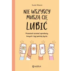NIE WSZYSCY MUSZĄ CIĘ LUBIĆ PRZESTAŃ SZUKAĆ APROBATY INNYCH I ŻYJ PEŁNIĄ ŻYCIA Susie Moore - Publicat