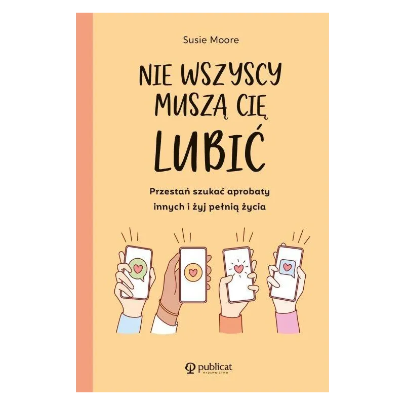 NIE WSZYSCY MUSZĄ CIĘ LUBIĆ PRZESTAŃ SZUKAĆ APROBATY INNYCH I ŻYJ PEŁNIĄ ŻYCIA Susie Moore - Publicat