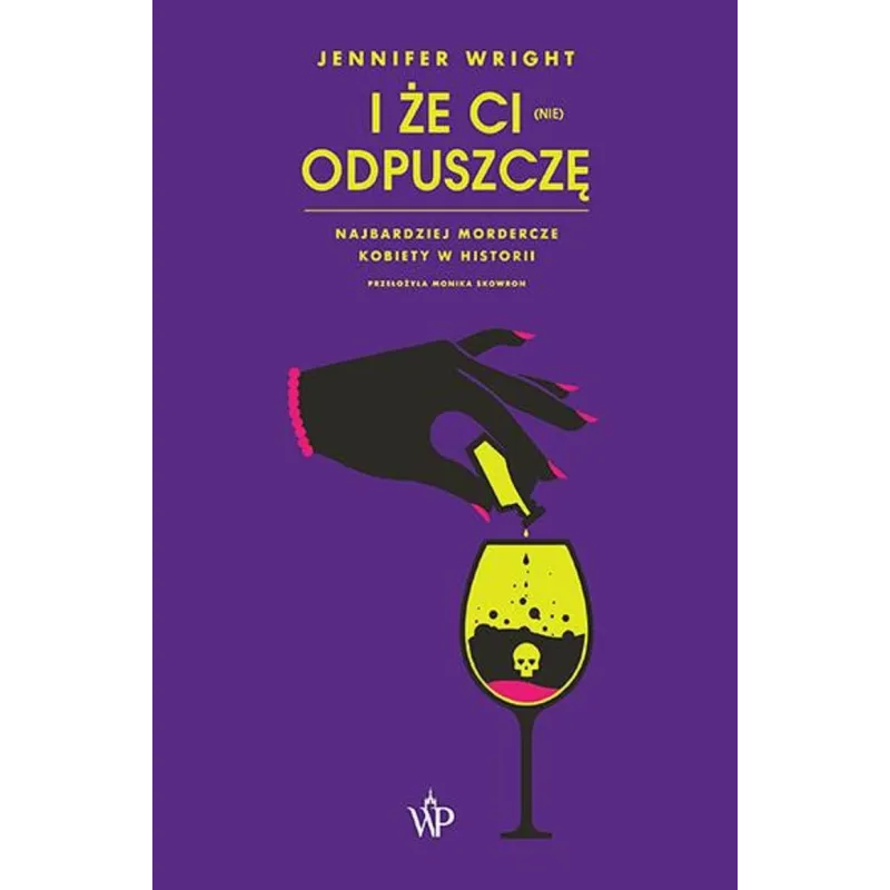 I ŻE CI (NIE) ODPUSZCZĘ. NAJBARDZIEJ MORDERCZE KOBIETY W HISTORII Jennifer Wright - Poznańskie