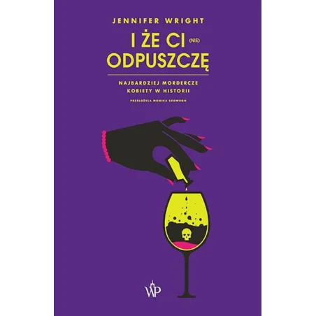 I ŻE CI (NIE) ODPUSZCZĘ. NAJBARDZIEJ MORDERCZE KOBIETY W HISTORII Jennifer Wright - Poznańskie
