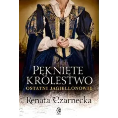 PĘKNIĘTE KRÓLESTWO. OSTATNI JAGIELLONOWIE Renata Czarnecka - Książnica
