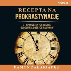 RECEPTA NA PROKRASTYNACJĘ. 21 SPRAWDZONYCH TAKTYK BUDOWANIA DOBRYCH NAWYKÓW Damon Zahariades - Sensus