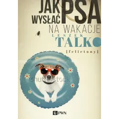 JAK WYSŁAĆ PSA NA WAKACJE. FELIETONY Leszek Talko - PWN
