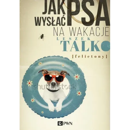 JAK WYSŁAĆ PSA NA WAKACJE. FELIETONY Leszek Talko - PWN