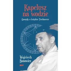KAPELUSZ NA WODZIE. GAWĘDY O KSIĘDZU TISCHNERZE Wojciech Bonowicz - Znak