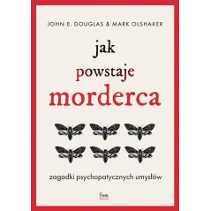 JAK POWSTAJE MORDERCA. ZAGADKI PSYCHOPATYCZNYCH UMYSŁÓW John E. Douglas, Mark Olshaker - Feeria