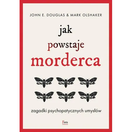 JAK POWSTAJE MORDERCA. ZAGADKI PSYCHOPATYCZNYCH UMYSŁÓW John E. Douglas, Mark Olshaker - Feeria