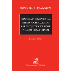 KONFISKATA ROZSZERZONA MIENIA POCHODZĄCEGO Z PRZESTĘPSTWA W PRAWIE POLSKIM I UNIJNYM Kamil Trybek - C.H. Beck