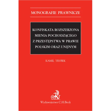 KONFISKATA ROZSZERZONA MIENIA POCHODZĄCEGO Z PRZESTĘPSTWA W PRAWIE POLSKIM I UNIJNYM Kamil Trybek - C.H. Beck
