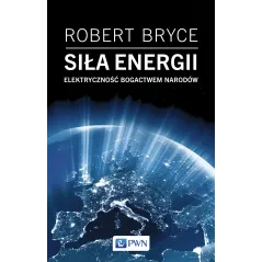 SIŁA ENERGII. ELEKTRYCZNOŚĆ A BOGACTWO NARODÓW Robert Bryce - PWN