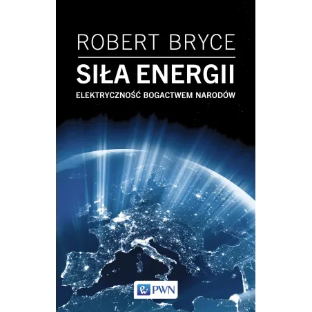 SIŁA ENERGII. ELEKTRYCZNOŚĆ A BOGACTWO NARODÓW Robert Bryce - PWN