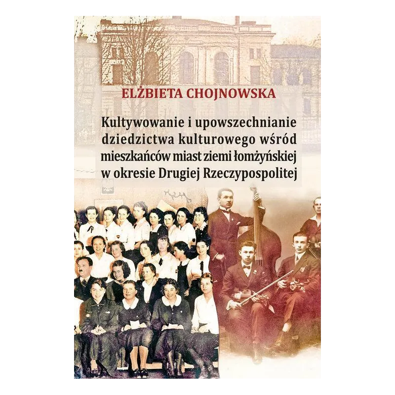 KULTYWOWANIE I UPOWSZECHNIANIE DZIEDZICTWA KULTUROWEGO WŚRÓD MIESZKAŃCÓW ZIEMI ŁOMŻYŃSKIEJ W OKRESIE II RP Elżbieta C...