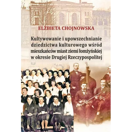 Kultywowanie I Upowszechnianie Dziedzictwa Kulturowego Wśród Mieszkańców Ziemi Łomżyńskiej W Okresie Ii Rp Elżbieta Chojnowska