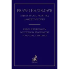 PRAWO HANDLOWE MIĘDZY TEORIĄ PRAKTYKĄ A ORZECZNICTWEM. KSIĘGA JUBILEUSZOWA DEDYKOWANA PROFESOROWI JANUSZOWI A. STRZĘPCE ...