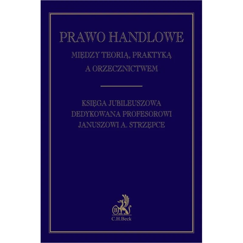 PRAWO HANDLOWE MIĘDZY TEORIĄ PRAKTYKĄ A ORZECZNICTWEM. KSIĘGA JUBILEUSZOWA DEDYKOWANA PROFESOROWI JANUSZOWI A. STRZĘPCE ...