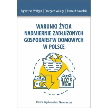 WARUNKI ŻYCIA NADMIERNIE ZADŁUŻONYCH GOSPODARSTW DOMOWYCH W POLSCE Agnieszka Wałęga, Grzegorz Wałęga, Ryszard Kowalski...