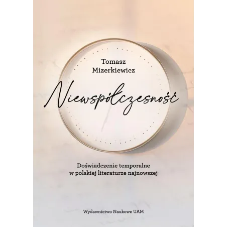 NIEWSPÓŁCZESNOŚĆ. DOŚWIADCZENIE TEMPORALNE W POLSKIEJ LITERATURZE NAJNOWSZE - Wydawnictwo Naukowe UAM