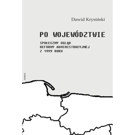 Po Województwie. Społeczny Ogląd Reformy Administracyjnej Z 1999 Roku Po Województwie. Społeczny Ogląd Reformy Administracyjnej Z 1999 Roku