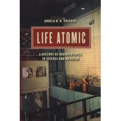 LIFE ATOMIC A HISTORY OF RADIOISOTOPES IN SCIENCE AND MEDICINE - University of Chicago Press