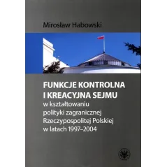 FUNKCJE KONTROLNA I KREACYJNA SEJMU W KSZTAŁTOWANIU POLITYKI ZAGRANICZNEJ RZECZYPOSPOLITEJ POLSKIEJ W LATACH 1997-2004 - Wyd...