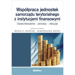 WSPÓŁPRACA JEDNOSTEK SAMORZĄDU TERYTORIALNEGO Z INSTYTUCJAMI FINANSOWYMI UWARUNKOWANIA, PROCESY, DECYZJE - Difin
