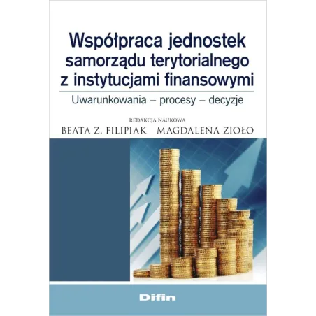 WSPÓŁPRACA JEDNOSTEK SAMORZĄDU TERYTORIALNEGO Z INSTYTUCJAMI FINANSOWYMI UWARUNKOWANIA, PROCESY, DECYZJE - Difin