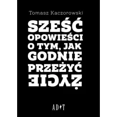 SZEŚĆ OPOWIEŚCI O TYM, JAK GODNIE PRZEŻYĆ ŻYCIE - ADiT